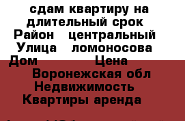 сдам квартиру на длительный срок › Район ­ центральный › Улица ­ ломоносова › Дом ­ 114/26 › Цена ­ 10 000 - Воронежская обл. Недвижимость » Квартиры аренда   